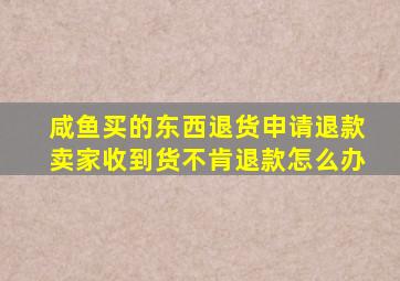 咸鱼买的东西退货申请退款卖家收到货不肯退款怎么办