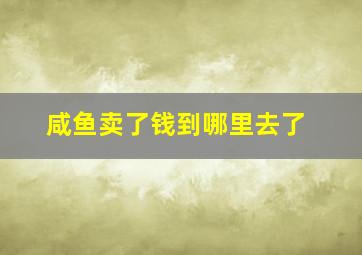 咸鱼卖了钱到哪里去了