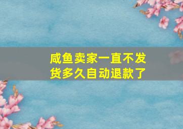 咸鱼卖家一直不发货多久自动退款了