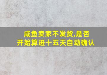 咸鱼卖家不发货,是否开始算进十五天自动确认