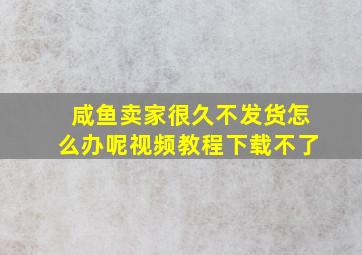 咸鱼卖家很久不发货怎么办呢视频教程下载不了