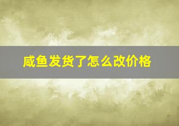 咸鱼发货了怎么改价格