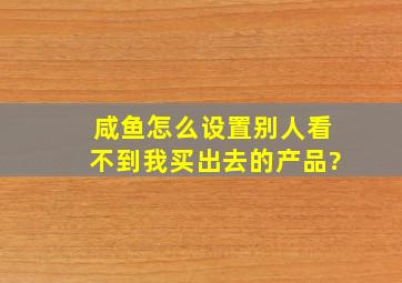 咸鱼怎么设置别人看不到我买出去的产品?