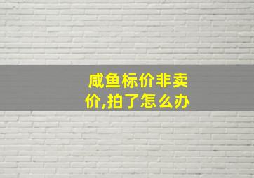 咸鱼标价非卖价,拍了怎么办