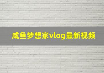 咸鱼梦想家vlog最新视频