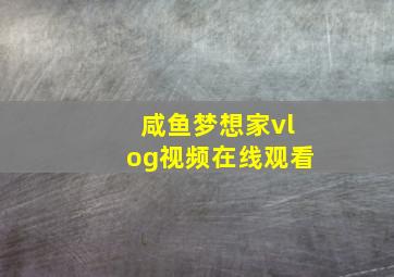 咸鱼梦想家vlog视频在线观看