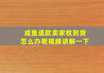 咸鱼退款卖家收到货怎么办呢视频讲解一下