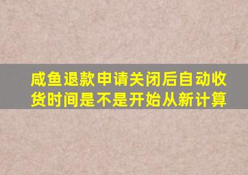 咸鱼退款申请关闭后自动收货时间是不是开始从新计算