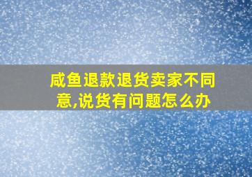 咸鱼退款退货卖家不同意,说货有问题怎么办