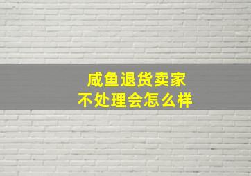 咸鱼退货卖家不处理会怎么样