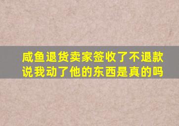 咸鱼退货卖家签收了不退款说我动了他的东西是真的吗