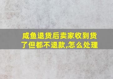 咸鱼退货后卖家收到货了但都不退款,怎么处理