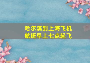 哈尔滨到上海飞机航班早上七点起飞