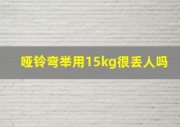 哑铃弯举用15kg很丢人吗