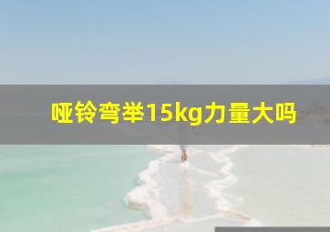 哑铃弯举15kg力量大吗