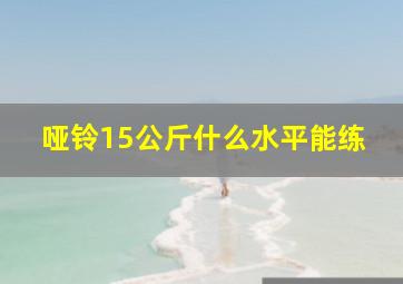 哑铃15公斤什么水平能练