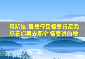 哥斯拉:怪兽行星怪兽行星我想看你再去那个 怪兽讲的啥