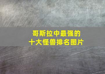 哥斯拉中最强的十大怪兽排名图片