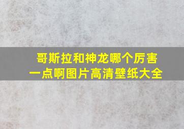 哥斯拉和神龙哪个厉害一点啊图片高清壁纸大全