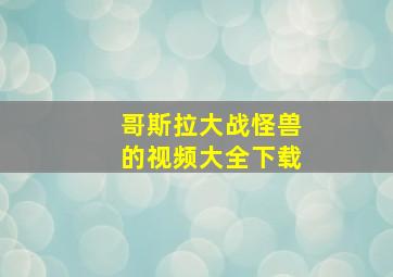 哥斯拉大战怪兽的视频大全下载