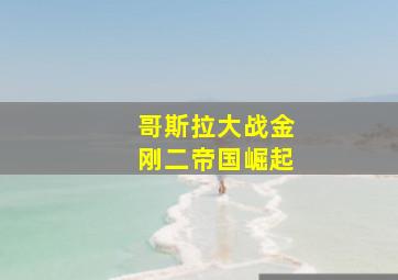 哥斯拉大战金刚二帝国崛起