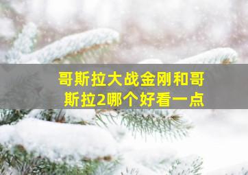 哥斯拉大战金刚和哥斯拉2哪个好看一点