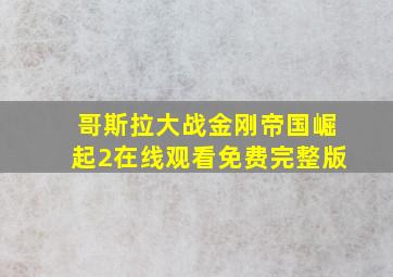 哥斯拉大战金刚帝国崛起2在线观看免费完整版