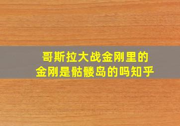 哥斯拉大战金刚里的金刚是骷髅岛的吗知乎