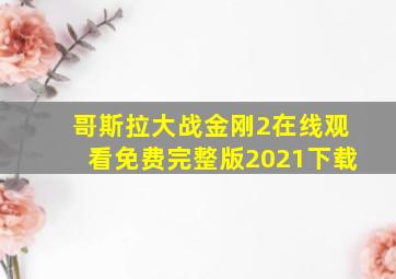 哥斯拉大战金刚2在线观看免费完整版2021下载