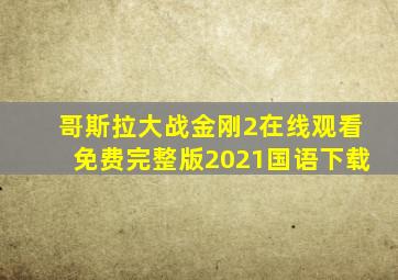 哥斯拉大战金刚2在线观看免费完整版2021国语下载