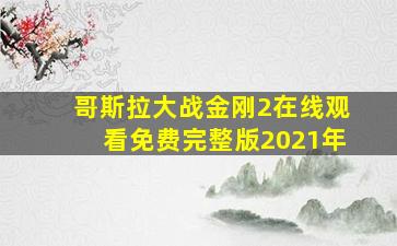 哥斯拉大战金刚2在线观看免费完整版2021年