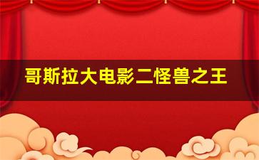 哥斯拉大电影二怪兽之王