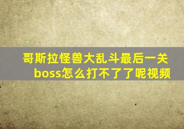 哥斯拉怪兽大乱斗最后一关boss怎么打不了了呢视频