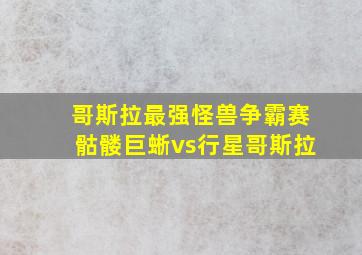 哥斯拉最强怪兽争霸赛骷髅巨蜥vs行星哥斯拉