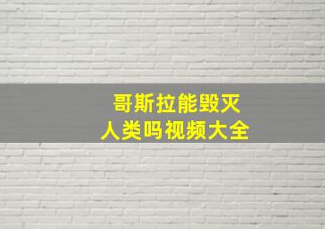 哥斯拉能毁灭人类吗视频大全