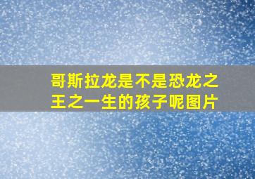 哥斯拉龙是不是恐龙之王之一生的孩子呢图片