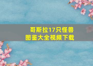 哥斯拉17只怪兽图鉴大全视频下载