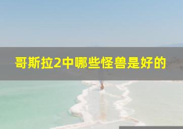 哥斯拉2中哪些怪兽是好的