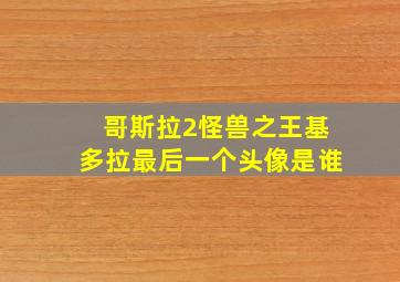 哥斯拉2怪兽之王基多拉最后一个头像是谁