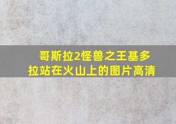 哥斯拉2怪兽之王基多拉站在火山上的图片高清