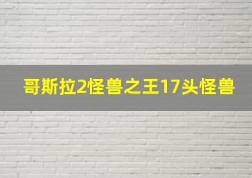 哥斯拉2怪兽之王17头怪兽