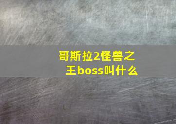 哥斯拉2怪兽之王boss叫什么