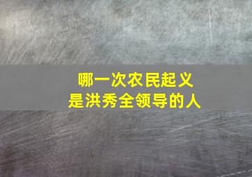 哪一次农民起义是洪秀全领导的人