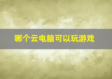 哪个云电脑可以玩游戏