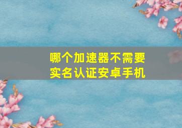 哪个加速器不需要实名认证安卓手机