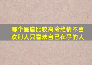 哪个星座比较高冷绝情不喜欢别人只喜欢自己在乎的人