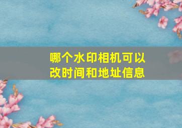 哪个水印相机可以改时间和地址信息