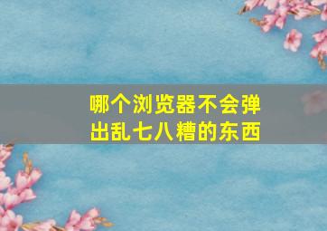 哪个浏览器不会弹出乱七八糟的东西