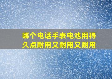 哪个电话手表电池用得久点耐用又耐用又耐用