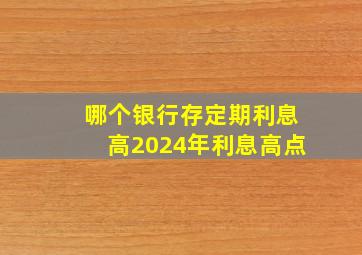 哪个银行存定期利息高2024年利息高点